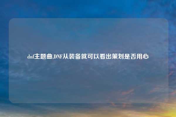 dnf主题曲,DNF从装备就可以看出策划是否用心