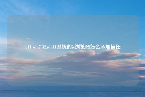 ie11 win7 32,win11系统的ie浏览器怎么添加信任