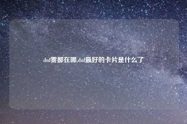 dnf雾都在哪,dnf最好的卡片是什么了