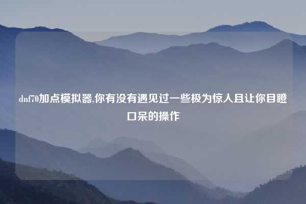 dnf70加点模拟器,你有没有遇见过一些极为惊人且让你目瞪口呆的操作