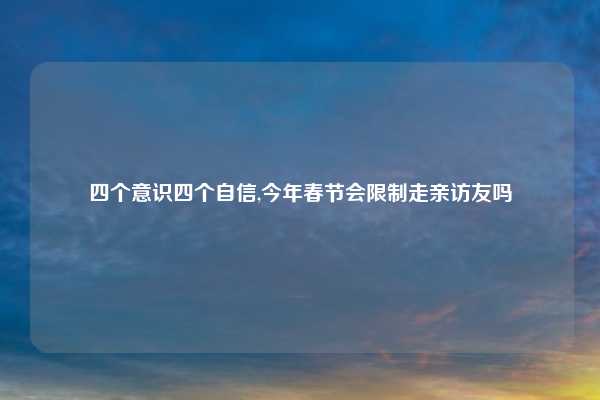四个意识四个自信,今年春节会限制走亲访友吗