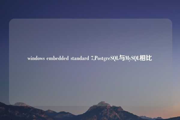 windows embedded standard 7,PostgreSQL与MySQL相比
