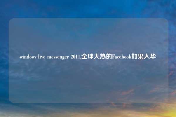 windows live messenger 2011,全球大热的Facebook如果入华