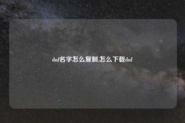 dnf名字怎么复制,怎么下载dnf