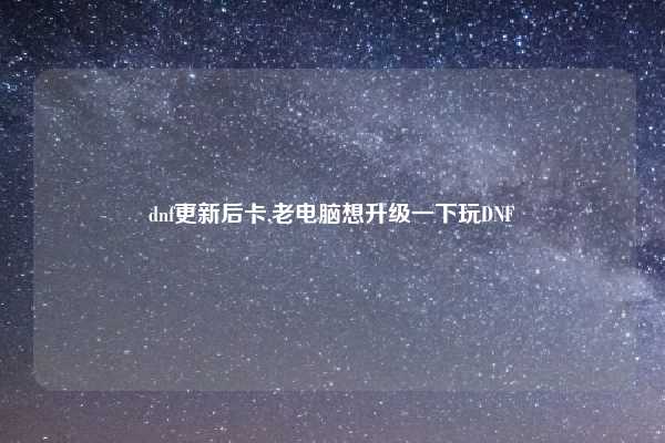 dnf更新后卡,老电脑想升级一下玩DNF