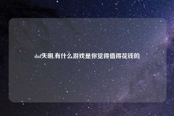dnf失明,有什么游戏是你觉得值得花钱的