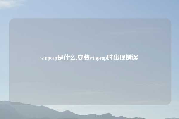winpcap是什么,安装winpcap时出现错误