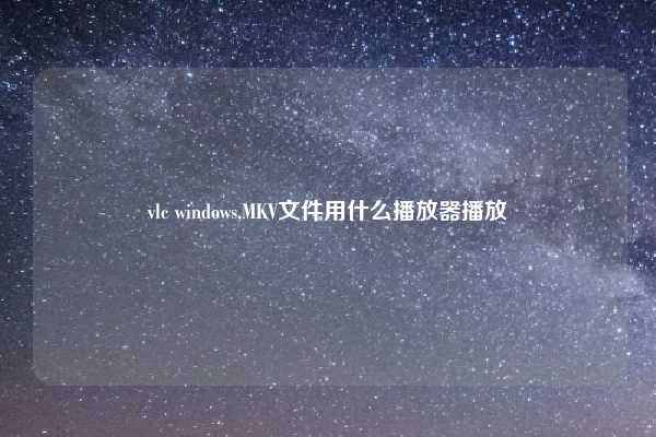 vlc windows,MKV文件用什么播放器播放