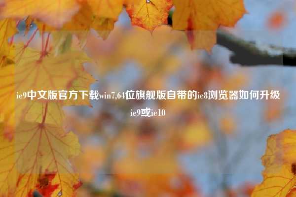 ie9中文版官方下载win7,64位旗舰版自带的ie8浏览器如何升级ie9或ie10