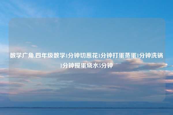数学广角,四年级数学1分钟切葱花1分钟打蛋蒸蛋1分钟洗锅1分钟搅蛋烧水5分钟