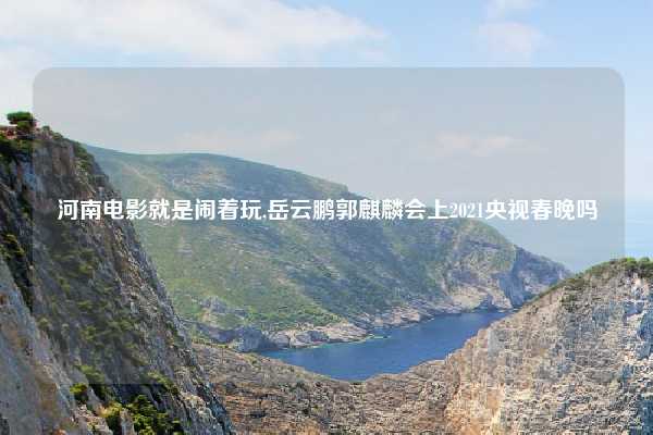 河南电影就是闹着玩,岳云鹏郭麒麟会上2021央视春晚吗