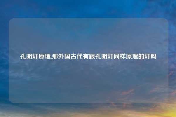 孔明灯原理,那外国古代有跟孔明灯同样原理的灯吗