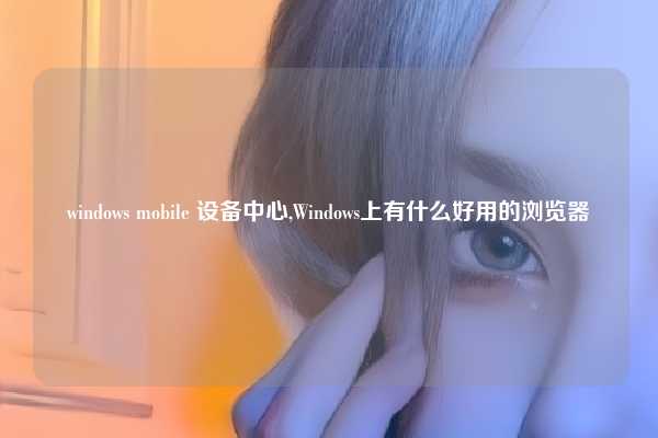 windows mobile 设备中心,Windows上有什么好用的浏览器