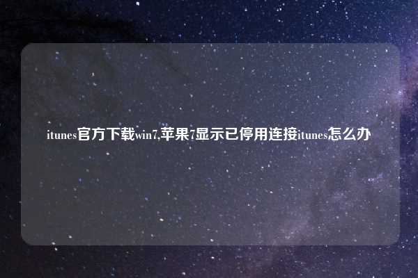 itunes官方下载win7,苹果7显示已停用连接itunes怎么办