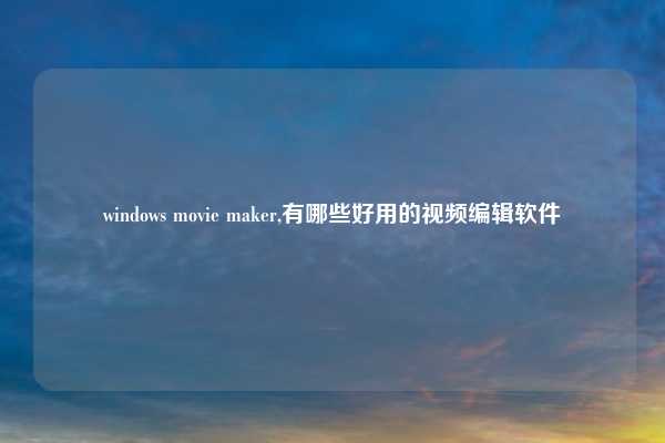 windows movie maker,有哪些好用的视频编辑软件