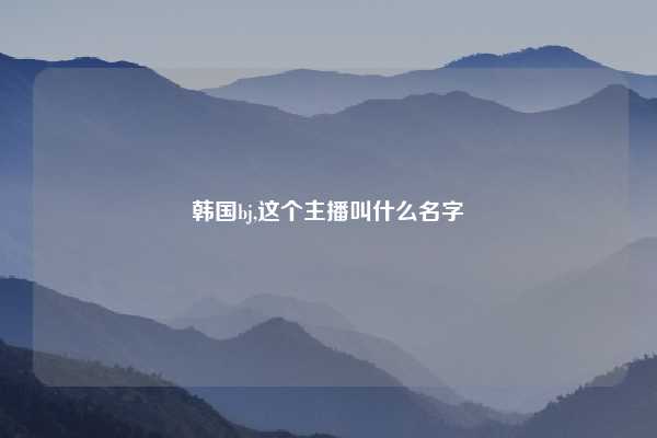 韩国bj,这个主播叫什么名字