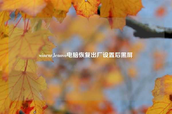 winrnr,lenovo电脑恢复出厂设置后黑屏