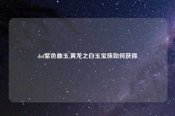 dnf紫色曲玉,黄龙之白玉宝珠如何获得