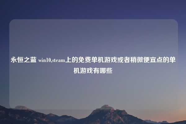 永恒之蓝 win10,steam上的免费单机游戏或者稍微便宜点的单机游戏有哪些