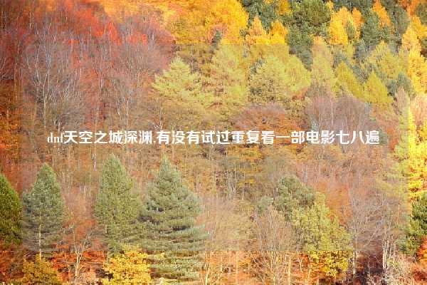 dnf天空之城深渊,有没有试过重复看一部电影七八遍