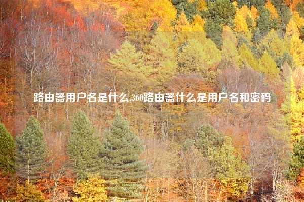 路由器用户名是什么,360路由器什么是用户名和密码