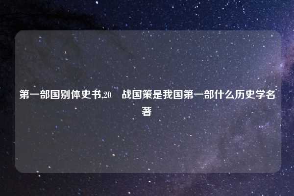 第一部国别体史书,20 战国策是我国第一部什么历史学名著