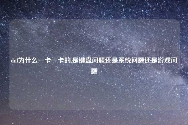 dnf为什么一卡一卡的,是键盘问题还是系统问题还是游戏问题