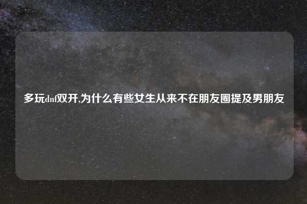 多玩dnf双开,为什么有些女生从来不在朋友圈提及男朋友