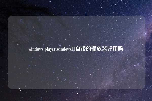 windows player,windows11自带的播放器好用吗