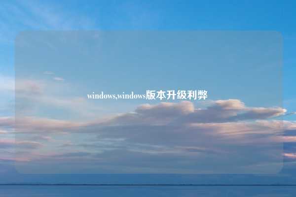 windows,windows版本升级利弊