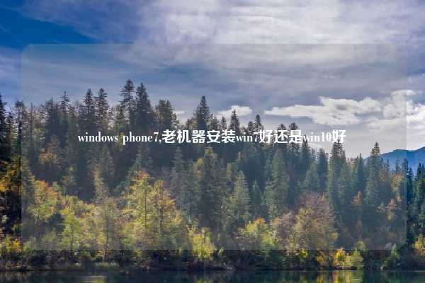 windows phone7,老机器安装win7好还是win10好