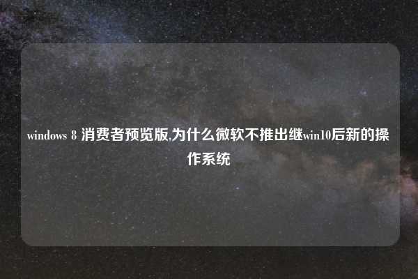windows 8 消费者预览版,为什么微软不推出继win10后新的操作系统
