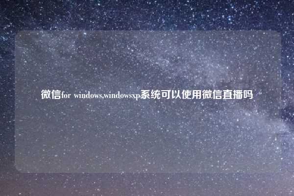 微信for windows,windowsxp系统可以使用微信直播吗