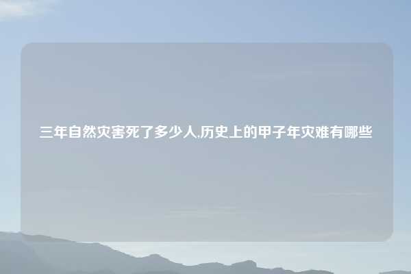 三年自然灾害死了多少人,历史上的甲子年灾难有哪些