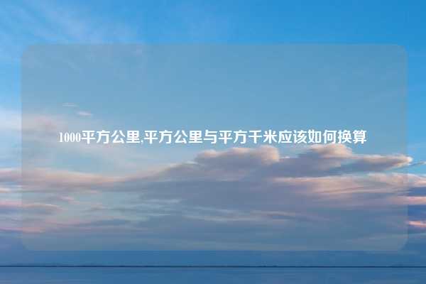 1000平方公里,平方公里与平方千米应该如何换算