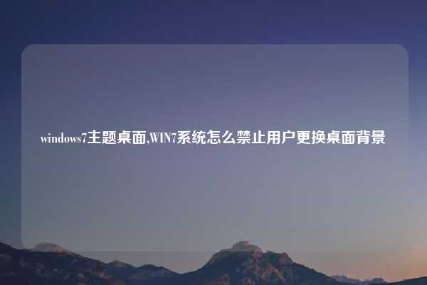 windows7主题桌面,WIN7系统怎么禁止用户更换桌面背景