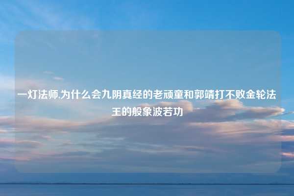 一灯法师,为什么会九阴真经的老顽童和郭靖打不败金轮法王的般象波若功