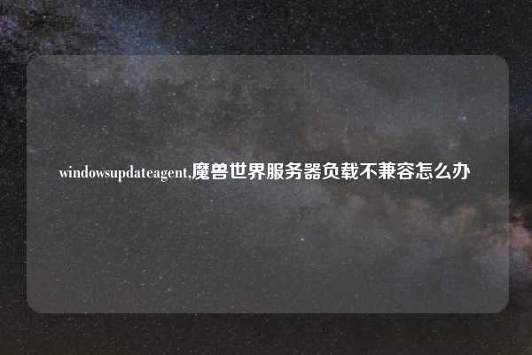 windowsupdateagent,魔兽世界服务器负载不兼容怎么办