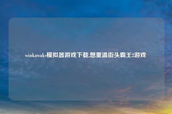 winkawaks模拟器游戏下载,想重温街头霸王2游戏