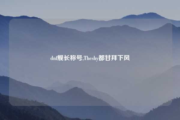 dnf舰长称号,Theshy都甘拜下风