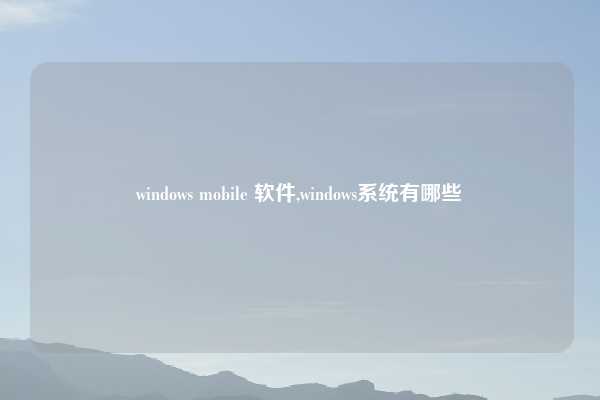 windows mobile 软件,windows系统有哪些