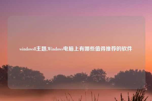 windows8主题,Windows电脑上有哪些值得推荐的软件
