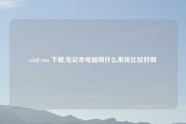 win8 rtm 下载,笔记本电脑用什么系统比较好啊