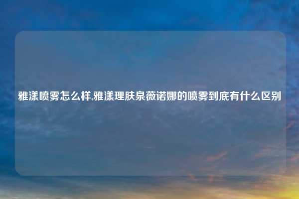 雅漾喷雾怎么样,雅漾理肤泉薇诺娜的喷雾到底有什么区别