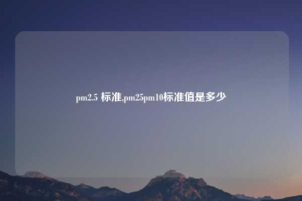pm2.5 标准,pm25pm10标准值是多少