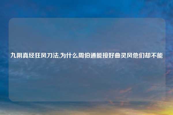 九阴真经狂风刀法,为什么周伯通能接好曲灵风他们却不能