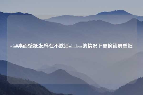win8桌面壁纸,怎样在不激活windows的情况下更换锁屏壁纸