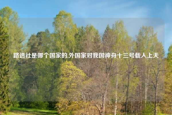 路透社是哪个国家的,外国家对我国神舟十三号载人上天
