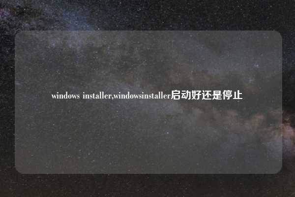 windows installer,windowsinstaller启动好还是停止