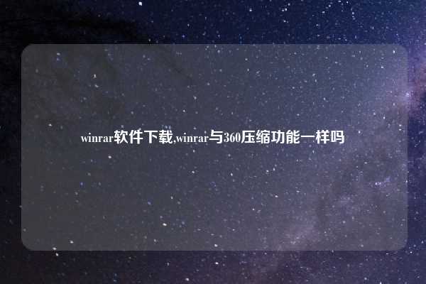 winrar软件下载,winrar与360压缩功能一样吗